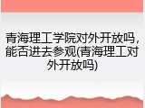 青海理工学院对外开放吗，能否进去参观(青海理工对外开放吗)