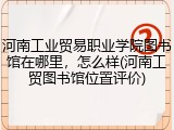河南工业贸易职业学院图书馆在哪里，怎么样(河南工贸图书馆位置评价)