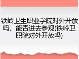 铁岭卫生职业学院对外开放吗，能否进去参观(铁岭卫职院对外开放吗)