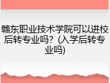 赣东职业技术学院可以进校后转专业吗？(入学后转专业吗)