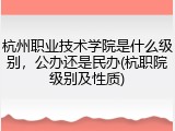 杭州职业技术学院是什么级别，公办还是民办(杭职院级别及性质)