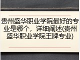 贵州盛华职业学院最好的专业是哪个，详细阐述(贵州盛华职业学院王牌专业)