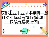 成都工业职业技术学院一般什么时候放寒暑假(成都工职院寒暑假时间)