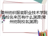 常州纺织服装职业技术学院的校名来历有什么渊源(常州纺院校名渊源)