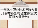 贵州航空职业技术学院专业开设有哪些,特色在哪(贵航职院专业特色)