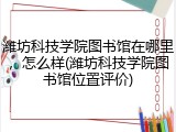 潍坊科技学院图书馆在哪里，怎么样(潍坊科技学院图书馆位置评价)