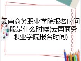 云南商务职业学院报名时间一般是什么时候(云南商务职业学院报名时间)