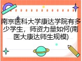 南京医科大学康达学院有多少学生，师资力量如何(南医大康达师生规模)