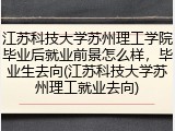 江苏科技大学苏州理工学院毕业后就业前景怎么样，毕业生去向(江苏科技大学苏州理工就业去向)
