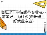 洛阳理工学院哪些专业就业前景好，为什么(洛阳理工好就业专业)