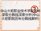 中山火炬职业技术学院历年录取分数线深度分析(中山火炬职院历年分数线解析)