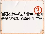 信阳农林学院毕业生一般年薪多少钱(信农毕业生年薪)