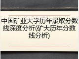 中国矿业大学历年录取分数线深度分析(矿大历年分数线分析)