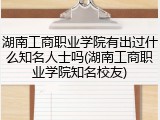 湖南工商职业学院有出过什么知名人士吗(湖南工商职业学院知名校友)