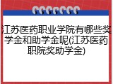 江苏医药职业学院有哪些奖学金和助学金呢(江苏医药职院奖助学金)