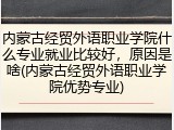 内蒙古经贸外语职业学院什么专业就业比较好，原因是啥(内蒙古经贸外语职业学院优势专业)