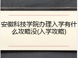 安徽科技学院办理入学有什么攻略没(入学攻略)