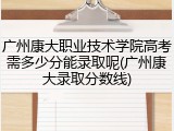 广州康大职业技术学院高考需多少分能录取呢(广州康大录取分数线)