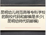 昆明幼儿师范高等专科学校的院校代码和邮编是多少(昆明幼师代码邮编)