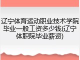 辽宁体育运动职业技术学院毕业一般工资多少钱(辽宁体职院毕业薪资)