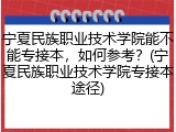 宁夏民族职业技术学院能不能专接本，如何参考？(宁夏民族职业技术学院专接本途径)