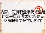 内蒙古商贸职业学院毕业是什么学历有何优势(内蒙古商贸职业学院学历优势)