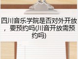 四川音乐学院是否对外开放，要预约吗(川音开放需预约吗)