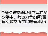 福建船政交通职业学院有多少学生，师资力量如何(福建船政交通学院规模师资)