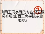 山西工商学院的专业设置概况介绍(山西工商学院专业概览)