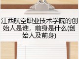 江西航空职业技术学院的创始人是谁，前身是什么(创始人及前身)