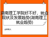 湖南理工学院好不好，就业现状及发展趋势(湖南理工就业趋势)
