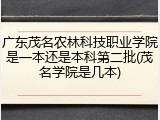 广东茂名农林科技职业学院是一本还是本科第二批(茂名学院是几本)