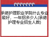 承德护理职业学院什么专业最好，一年招多少人(承德护理专业招生人数)