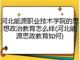 河北能源职业技术学院的思想政治教育怎么样(河北能源思政教育如何)