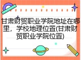 甘肃财贸职业学院地址在哪里，学校地理位置(甘肃财贸职业学院位置)