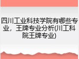 四川工业科技学院有哪些专业，王牌专业分析(川工科院王牌专业)