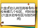 六盘水幼儿师范高等专科学校有哪几个校区，何时创办(六盘水幼专校区与创办时间)