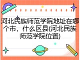 河北民族师范学院地址在哪个市，什么区县(河北民族师范学院位置)
