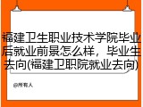 福建卫生职业技术学院毕业后就业前景怎么样，毕业生去向(福建卫职院就业去向)