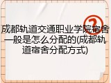 成都轨道交通职业学院宿舍一般是怎么分配的(成都轨道宿舍分配方式)