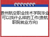 贵州航空职业技术学院毕业可以找什么样的工作(贵航职院就业方向)