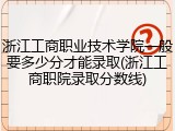 浙江工商职业技术学院一般要多少分才能录取(浙江工商职院录取分数线)