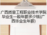 广西质量工程职业技术学院毕业生一般年薪多少钱(广西毕业生年薪)