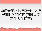 南通大学杏林学院新生入学报道时间和指南(南通大学新生入学指南)
