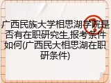 广西民族大学相思湖学院是否有在职研究生,报考条件如何(广西民大相思湖在职研条件)