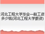 河北工程大学毕业一般工资多少钱(河北工程大学薪资)
