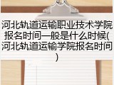 河北轨道运输职业技术学院报名时间一般是什么时候(河北轨道运输学院报名时间)