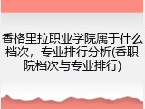 香格里拉职业学院属于什么档次，专业排行分析(香职院档次与专业排行)