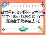 甘肃有色冶金职业技术学院的学生毕业都怎么样了(甘肃冶金职院学生去向)