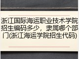 浙江国际海运职业技术学院招生编码多少，隶属哪个部门(浙江海运学院招生代码)